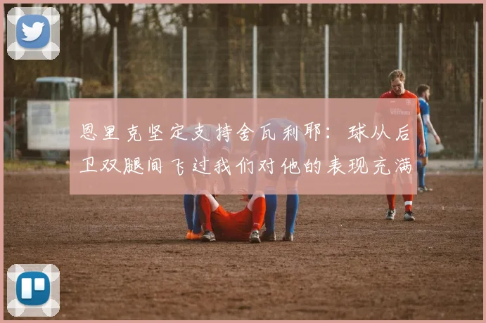 恩里克坚定支持舍瓦利耶：球从后卫双腿间飞过我们对他的表现充满信心
