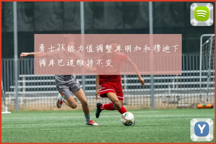 勇士2K能力值调整库明加和穆迪下调库巴追维持不变