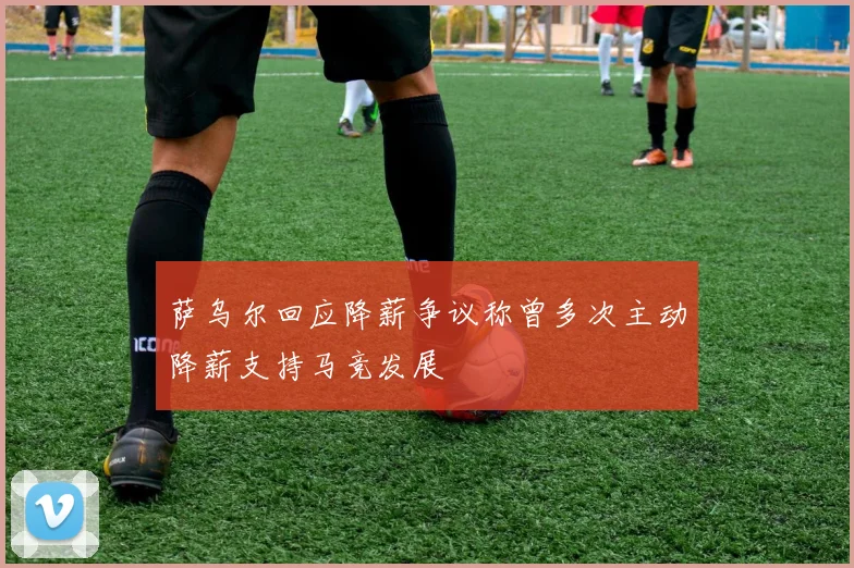 萨乌尔回应降薪争议称曾多次主动降薪支持马竞发展