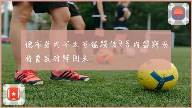 德布劳内不太可能踢伪9号内雷斯或将首发对阵国米