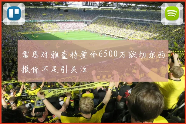 雷恩对雅奎特要价6500万欧切尔西报价不足引关注