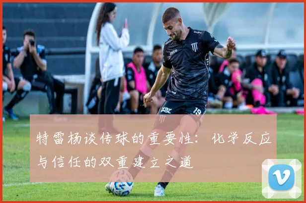 特雷杨谈传球的重要性：化学反应与信任的双重建立之道
