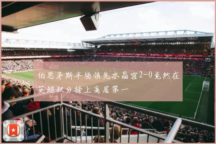 伯恩茅斯半场领先水晶宫2-0竟然在英超积分榜上高居第一