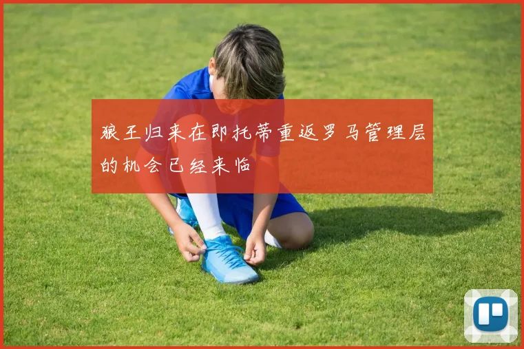 狼王归来在即托蒂重返罗马管理层的机会已经来临
