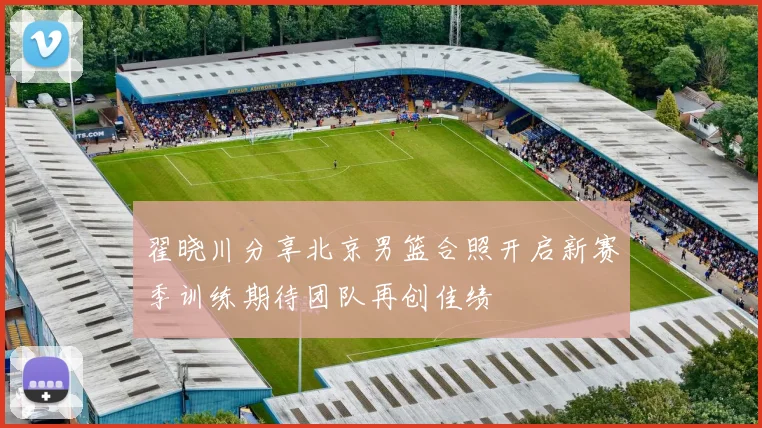 翟晓川分享北京男篮合照开启新赛季训练期待团队再创佳绩