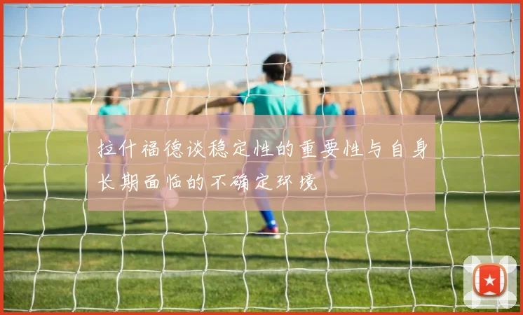 拉什福德谈稳定性的重要性与自身长期面临的不确定环境