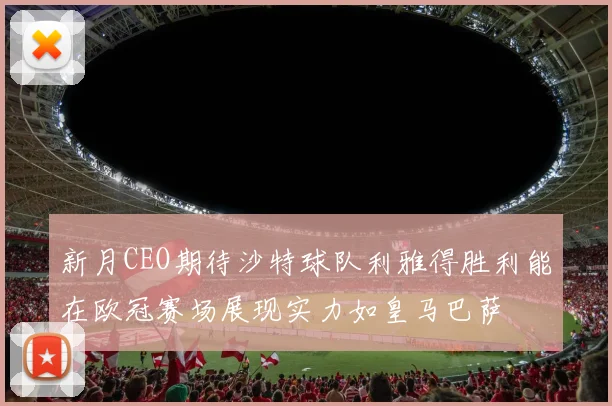 新月CEO期待沙特球队利雅得胜利能在欧冠赛场展现实力如皇马巴萨