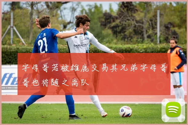 字母哥若被雄鹿交易其兄弟字母哥哥也将随之离队