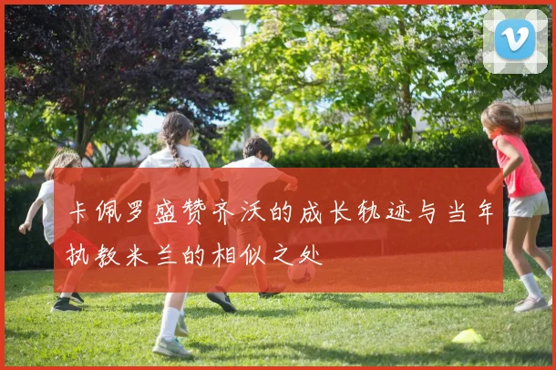 卡佩罗盛赞齐沃的成长轨迹与当年执教米兰的相似之处