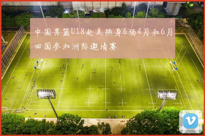 中国男篮U18赴美热身6场4月和6月回国参加洲际邀请赛