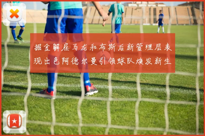 掘金解雇马龙和布斯后新管理层表现出色阿德尔曼引领球队焕发新生