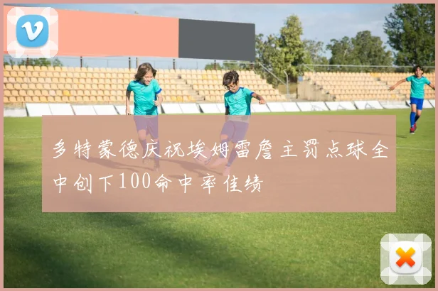 多特蒙德庆祝埃姆雷詹主罚点球全中创下100命中率佳绩