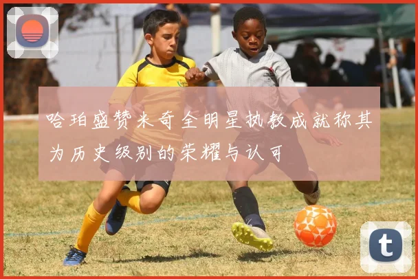 哈珀盛赞米奇全明星执教成就称其为历史级别的荣耀与认可