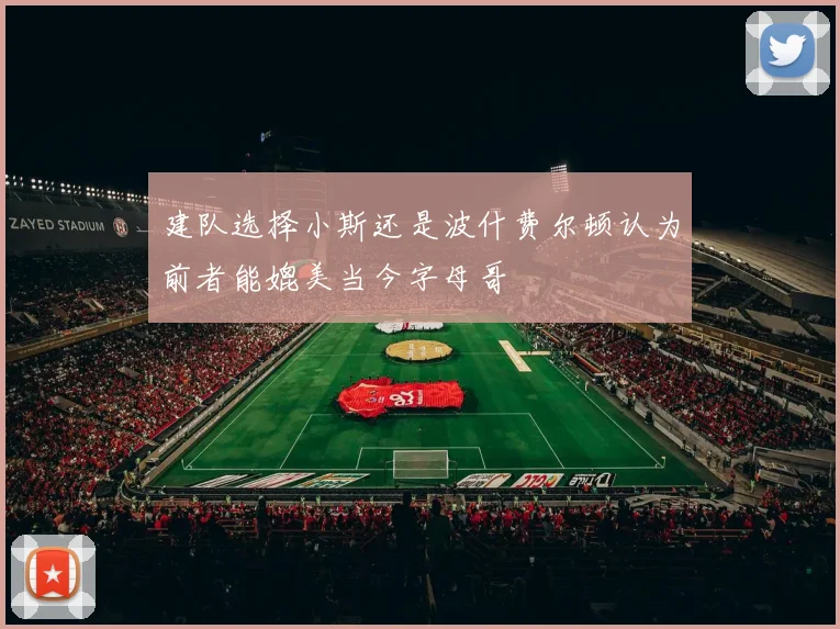建队选择小斯还是波什费尔顿认为前者能媲美当今字母哥