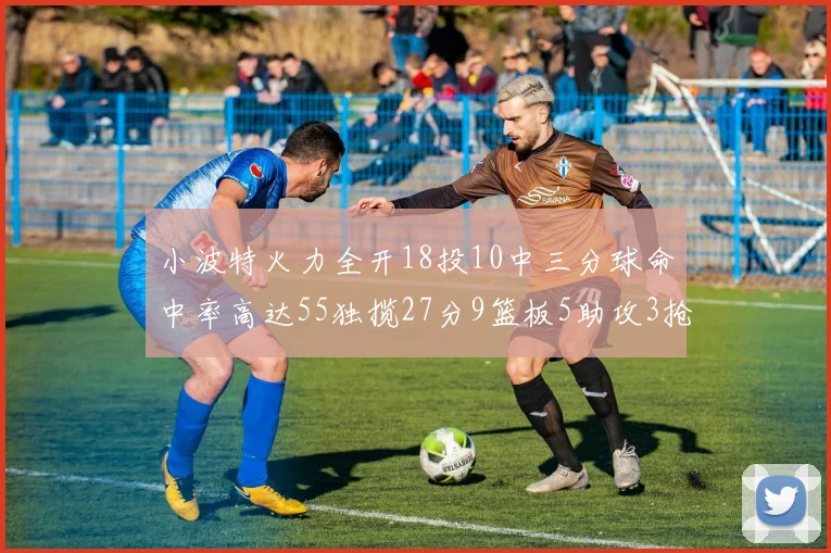 小波特火力全开18投10中三分球命中率高达55独揽27分9篮板5助攻3抢断