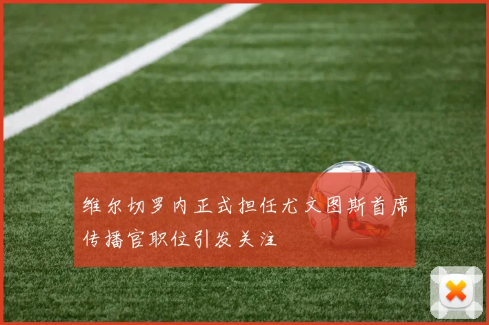 维尔切罗内正式担任尤文图斯首席传播官职位引发关注