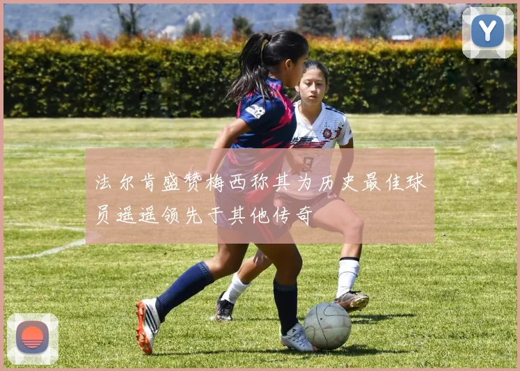 法尔肯盛赞梅西称其为历史最佳球员遥遥领先于其他传奇