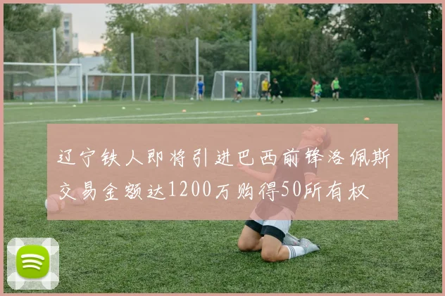 辽宁铁人即将引进巴西前锋洛佩斯交易金额达1200万购得50所有权