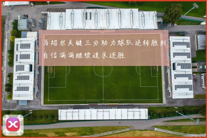 马绍尔关键三分助力球队逆转胜利自信满满继续追求连胜