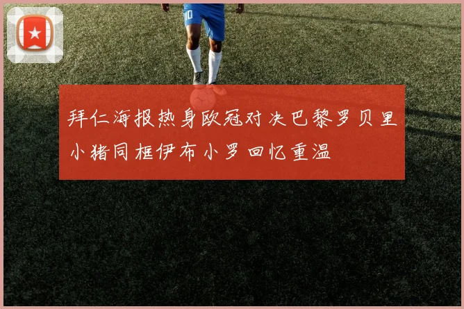 拜仁海报热身欧冠对决巴黎罗贝里小猪同框伊布小罗回忆重温