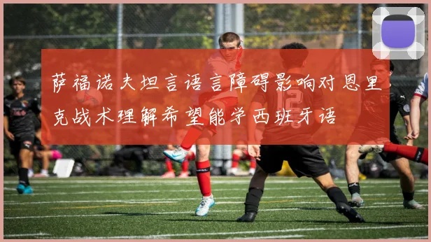 萨福诺夫坦言语言障碍影响对恩里克战术理解希望能学西班牙语
