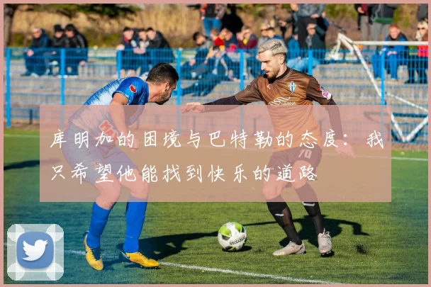 库明加的困境与巴特勒的态度：我只希望他能找到快乐的道路