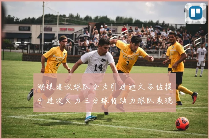湖媒建议球队全力引进迪文岑佐提升进攻火力三分球将助力球队表现