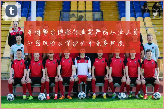 夸梅警示博彩行业需严防从业人员泄密风险以保护公平竞争环境