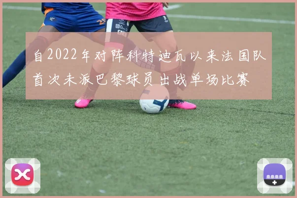 自2022年对阵科特迪瓦以来法国队首次未派巴黎球员出战单场比赛