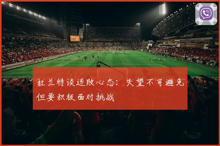 杜兰特谈连败心态：失望不可避免但要积极面对挑战