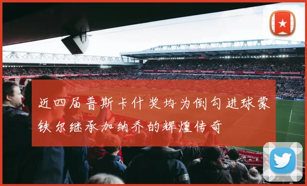 近四届普斯卡什奖均为倒勾进球蒙铁尔继承加纳乔的辉煌传奇