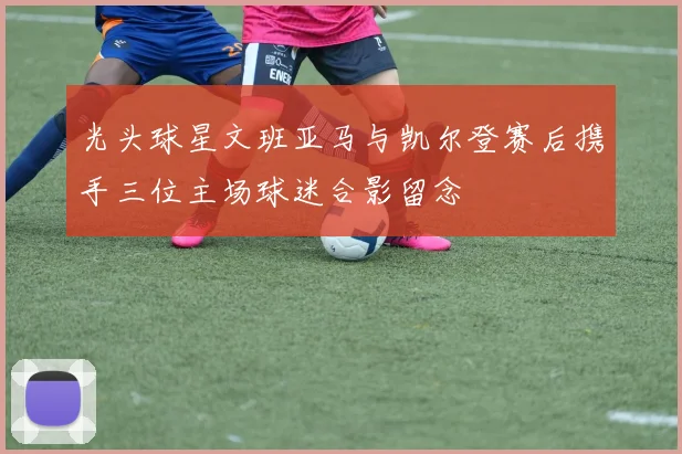 光头球星文班亚马与凯尔登赛后携手三位主场球迷合影留念