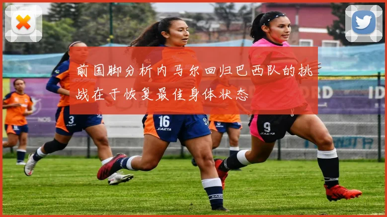 前国脚分析内马尔回归巴西队的挑战在于恢复最佳身体状态