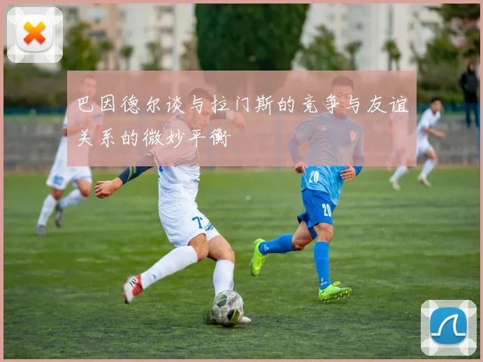 巴因德尔谈与拉门斯的竞争与友谊关系的微妙平衡