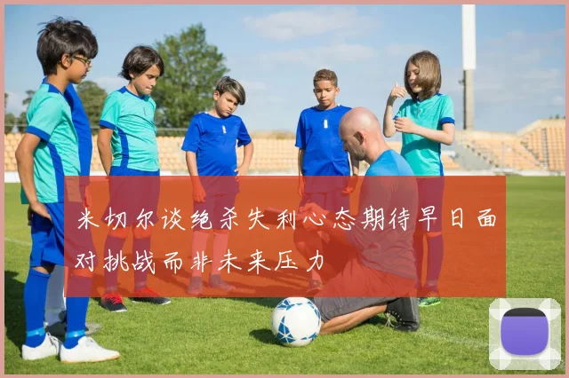 米切尔谈绝杀失利心态期待早日面对挑战而非未来压力