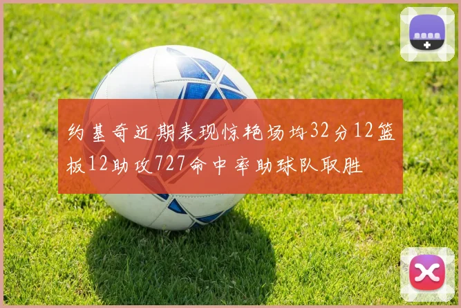 约基奇近期表现惊艳场均32分12篮板12助攻727命中率助球队取胜