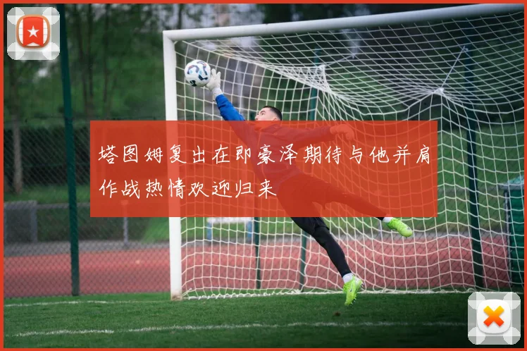 塔图姆复出在即豪泽期待与他并肩作战热情欢迎归来