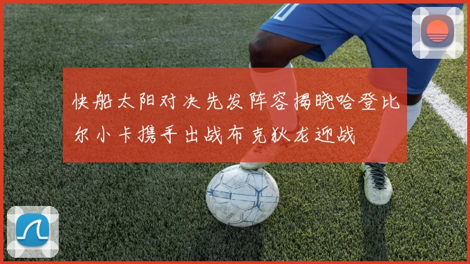 快船太阳对决先发阵容揭晓哈登比尔小卡携手出战布克狄龙迎战