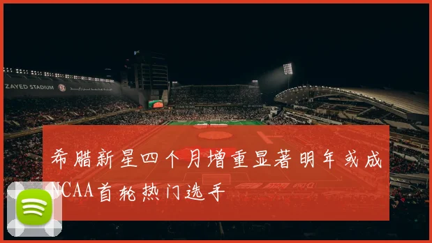 希腊新星四个月增重显著明年或成NCAA首轮热门选手