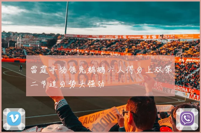 雷霆半场领先鹈鹕六人得分上双第二节追分势头强劲