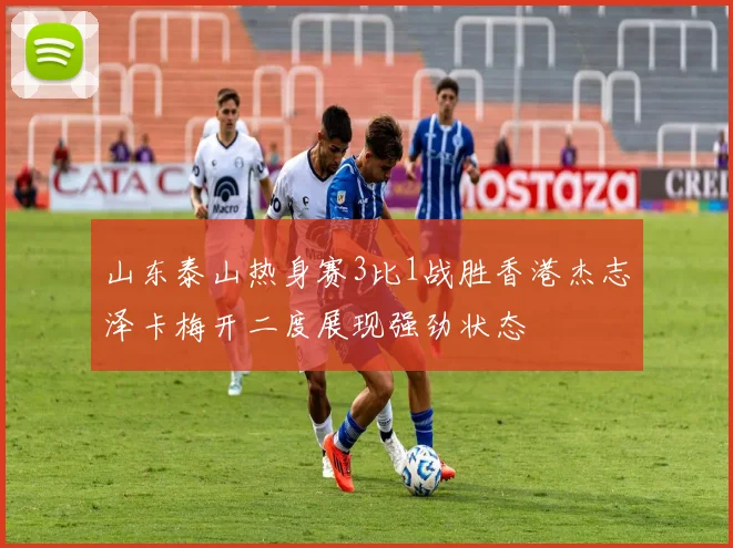 山东泰山热身赛3比1战胜香港杰志泽卡梅开二度展现强劲状态