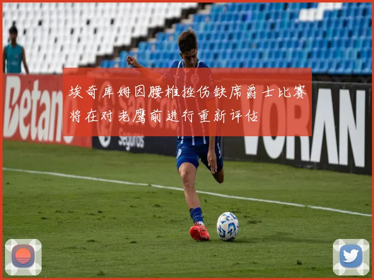 埃奇库姆因腰椎挫伤缺席爵士比赛将在对老鹰前进行重新评估
