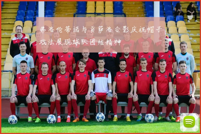 弗洛伦蒂诺与贡萨洛合影庆祝帽子戏法展现球队团结精神