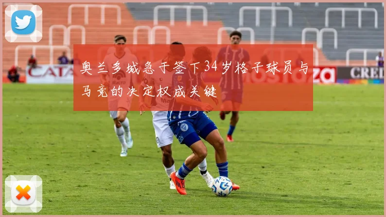 奥兰多城急于签下34岁格子球员与马竞的决定权成关键