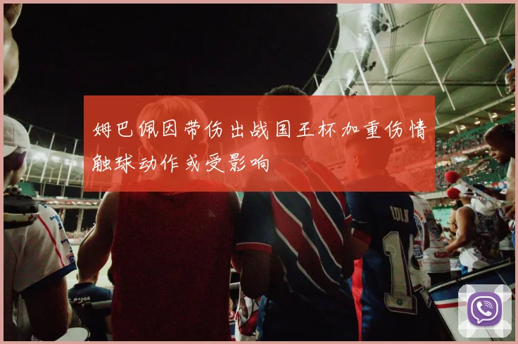姆巴佩因带伤出战国王杯加重伤情触球动作或受影响