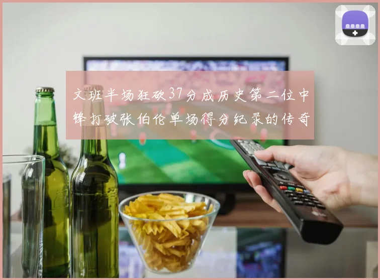 文班半场狂砍37分成历史第二位中锋打破张伯伦单场得分纪录的传奇时刻