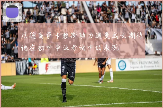厄德高萨卡赖斯助力道曼成长期待他在初中毕业考试中的表现