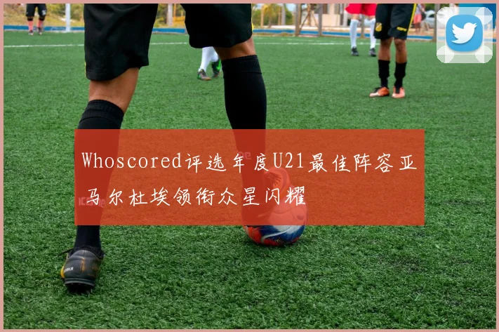 Whoscored评选年度U21最佳阵容亚马尔杜埃领衔众星闪耀