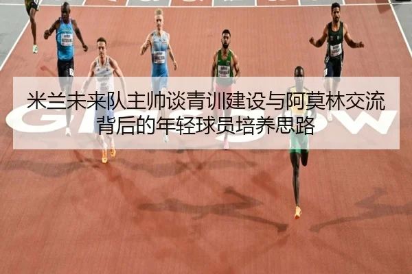 米兰未来队主帅谈青训建设与阿莫林交流背后的年轻球员培养思路