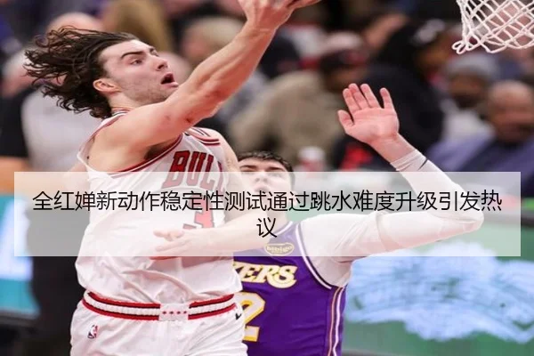 全红婵新动作稳定性测试通过跳水难度升级引发热议
